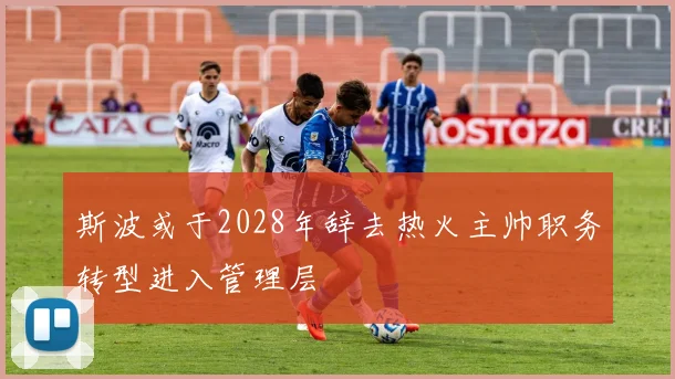 斯波或于2028年辞去热火主帅职务转型进入管理层