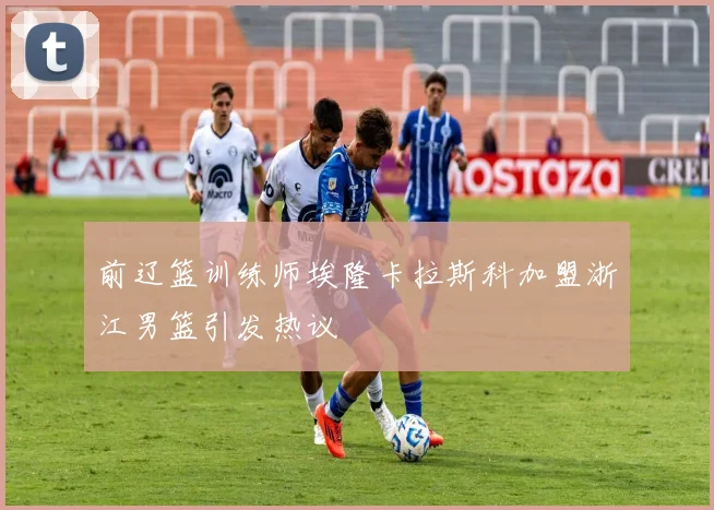 前辽篮训练师埃隆卡拉斯科加盟浙江男篮引发热议
