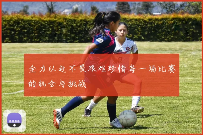 全力以赴不畏艰难珍惜每一场比赛的机会与挑战
