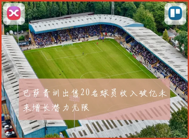 巴萨青训出售20名球员收入破亿未来增长潜力无限