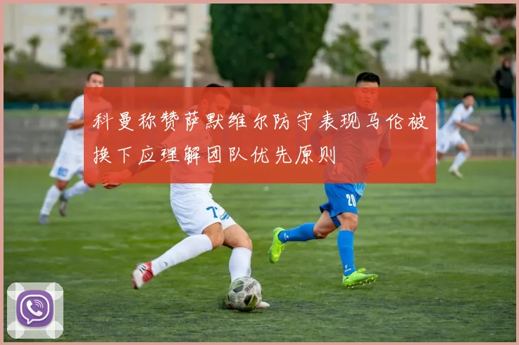 科曼称赞萨默维尔防守表现马伦被换下应理解团队优先原则