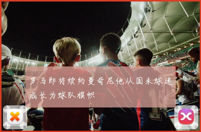 罗马即将续约曼奇尼他从国米球迷成长为球队旗帜