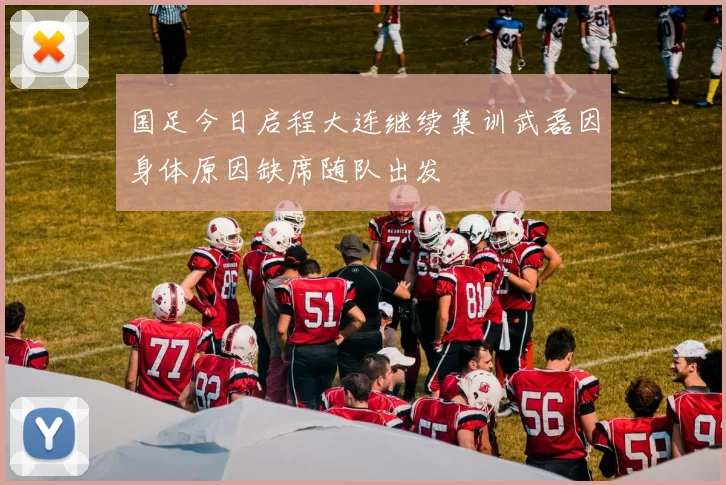 国足今日启程大连继续集训武磊因身体原因缺席随队出发