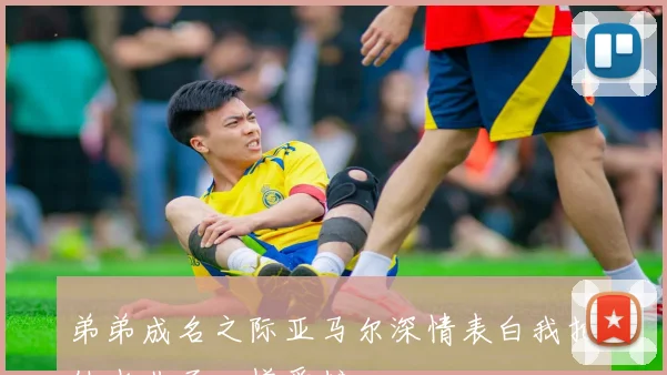 弟弟成名之际亚马尔深情表白我把他当儿子一样爱护