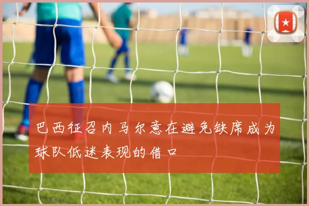 巴西征召内马尔意在避免缺席成为球队低迷表现的借口