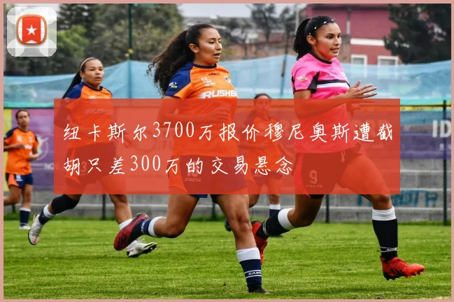 纽卡斯尔3700万报价穆尼奥斯遭截胡只差300万的交易悬念
