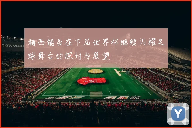梅西能否在下届世界杯继续闪耀足球舞台的探讨与展望