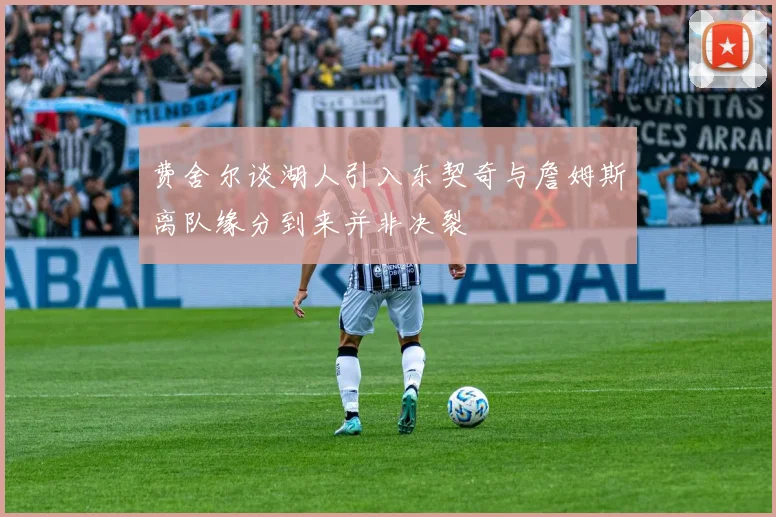 费舍尔谈湖人引入东契奇与詹姆斯离队缘分到来并非决裂