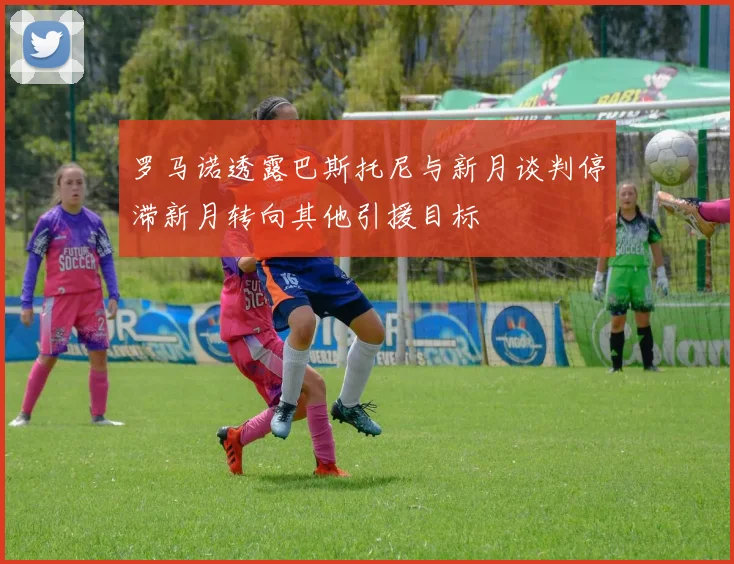 罗马诺透露巴斯托尼与新月谈判停滞新月转向其他引援目标