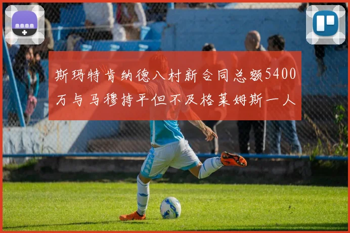 斯玛特肯纳德八村新合同总额5400万与马穆持平但不及格莱姆斯一人