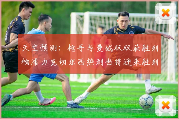 天空预测：枪手与曼城双双获胜利物浦力克切尔西热刺也将迎来胜利