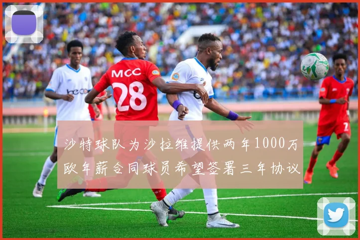 沙特球队为沙拉维提供两年1000万欧年薪合同球员希望签署三年协议