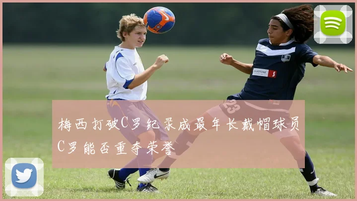 梅西打破C罗纪录成最年长戴帽球员C罗能否重夺荣誉