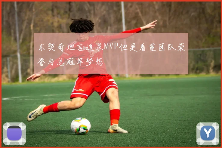 东契奇坦言追求MVP但更看重团队荣誉与总冠军梦想