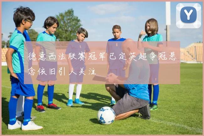 德意西法联赛冠军已定英超争冠悬念依旧引人关注