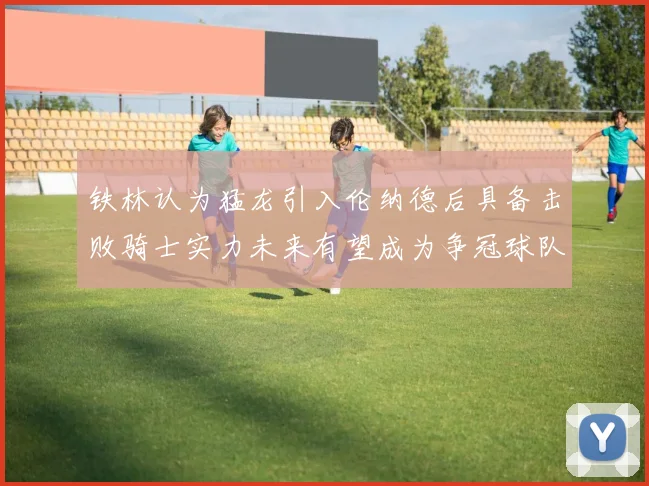 铁林认为猛龙引入伦纳德后具备击败骑士实力未来有望成为争冠球队