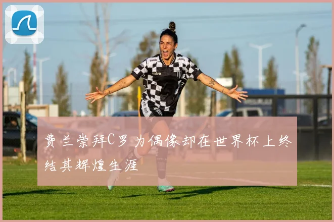 费兰崇拜C罗为偶像却在世界杯上终结其辉煌生涯