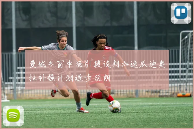 曼城冬窗中场引援谈判加速瓜迪奥拉补强计划逐步明朗