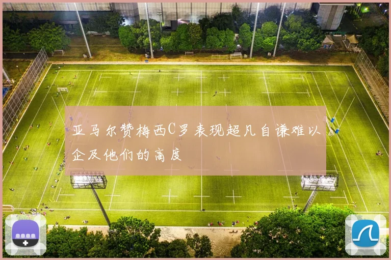 亚马尔赞梅西C罗表现超凡自谦难以企及他们的高度