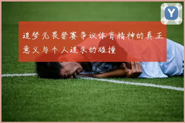 追梦无畏禁赛争议体育精神的真正意义与个人追求的碰撞
