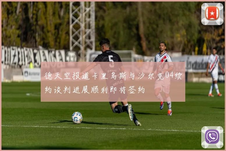 德天空报道卡里乌斯与沙尔克04续约谈判进展顺利即将签约