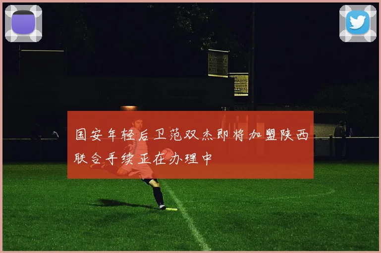 国安年轻后卫范双杰即将加盟陕西联合手续正在办理中