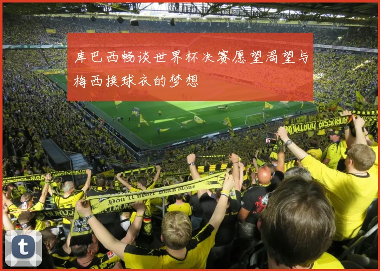 库巴西畅谈世界杯决赛愿望渴望与梅西换球衣的梦想