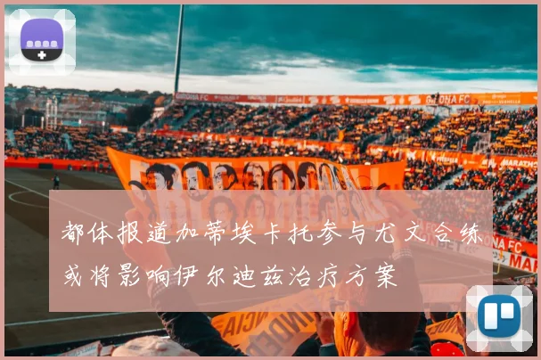 都体报道加蒂埃卡托参与尤文合练或将影响伊尔迪兹治疗方案