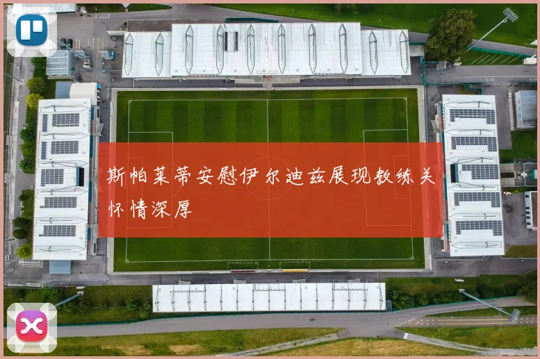 斯帕莱蒂安慰伊尔迪兹展现教练关怀情深厚