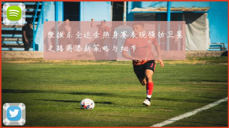 樊振东全运会热身赛表现强劲卫冕之路再添新策略与细节