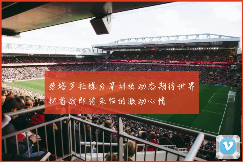 劳塔罗社媒分享训练动态期待世界杯首战即将来临的激动心情